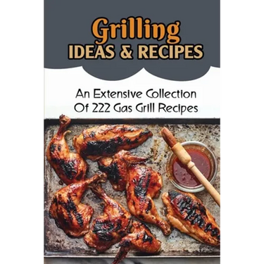 Grilling Ideas & Recipes: An Extensive Collection Of 222 Gas Grill Recipes