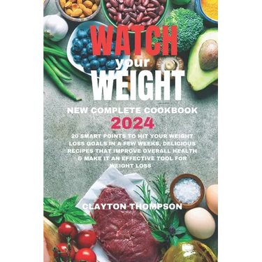 Watch Your Weight New Complete Cookbook 2024: 20 Smart Points To Hit Your Weight Loss Goals in a Few Weeks, Delicious Recipes That Improve Overall Hea