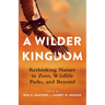 A Wilder Kingdom: Rethinking Nature in Zoos, Wildlife Parks, and Beyond