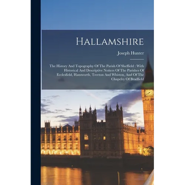 Hallamshire: The History And Topography Of The Parish Of Sheffield: With Historical And Descriptive Notices Of The Parishes Of Ecclesfield, Hansworth,