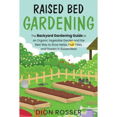 Raised Bed Gardening: The Backyard Gardening Guide to an Organic Vegetable Garden and the Best Way to Grow Herbs, Fruit Trees, and Flowers i