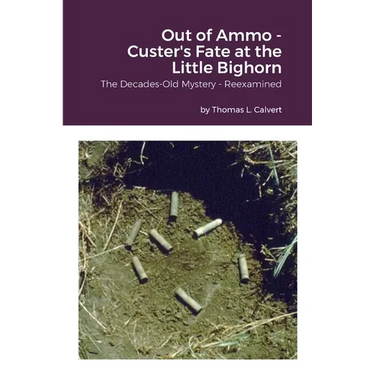 Out of Ammo - Custer's Fate at the Little Bighorn: The Decades-Old Mystery - Reexamined