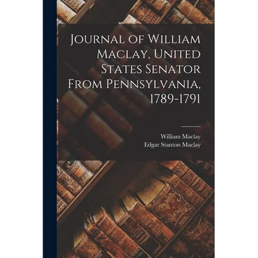 Journal of William Maclay, United States Senator From Pennsylvania, 1789-1791