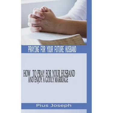 Praying for My Future Husband: How to Pray for Your Husband and Enjoy A Godly Marriage
