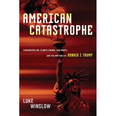 American Catastrophe: Fundamentalism, Climate Change, Gun Rights, and the Rhetoric of Donald J. Trump