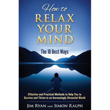 How to Relax Your Mind - The 10 Best Ways: Effective and Practical Methods to Help You to Survive and Thrive in an Increasingly Stressful World