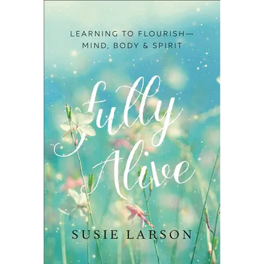 Fully Alive: Learning to Flourish--Mind, Body & Spirit