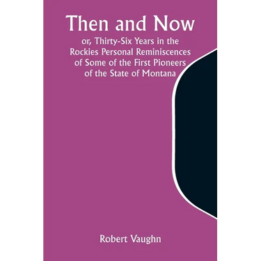 Then and Now; or, Thirty-Six Years in the Rockies Personal Reminiscences of Some of the First Pioneers of the State of Montana