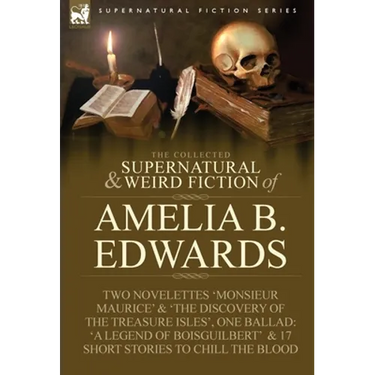 The Collected Supernatural and Weird Fiction of Amelia B. Edwards: Contains Two Novelettes 'Monsieur Maurice' and 'The Discovery of the Treasure Isles