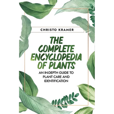 The Complete Encyclopedia of Plants: An In-Depth Guide to Plant Care and Identification