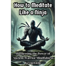 How to Meditate Like a Ninja: Harnessing the Power of Ancient Warrior Mindfulness
