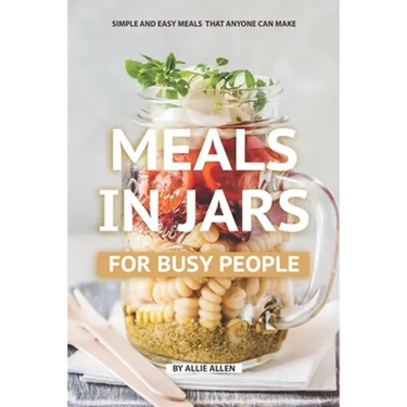 Meals in Jars for Busy People: Simple and Easy Meals that Anyone Can Make