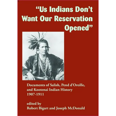 Us Indians Don't Want Our Reservation Opened: Documents of Salish, Pend d'Oreille, and Kootenai Indian History, 1907-1911