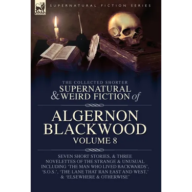 The Collected Shorter Supernatural & Weird Fiction of Algernon Blackwood Volume 8: Seven Short Stories, and Three Novelettes of the Strange and Unusua