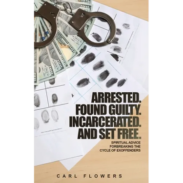 ARRESTED. FOUND GUILTY. INCARCERATED and SET FREE: Spiritual Advice for Breaking the Cycle of ex-offenders and at-risk children