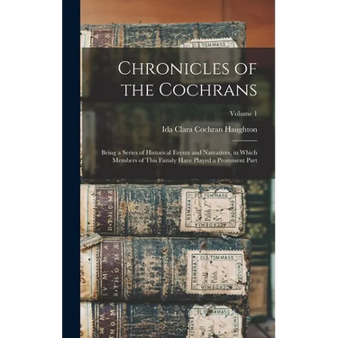 Chronicles of the Cochrans: Being a Series of Historical Events and Narratives, in Which Members of This Family Have Played a Prominent Part; Volume 1