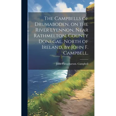 The Campbells of Drumaboden, on the River Lyennon, Near Rathmelton, County Donegal, North of Ireland, by John F. Campbell.