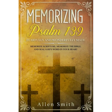 Memorizing Psalm 139 - Fearfully and Wonderfully Made: Memorize Scripture, Memorize the Bible, and Seal God's Word in Your Heart
