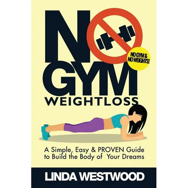 No Gym Weight Loss: A Simple, Easy & PROVEN Guide to Build The Body of Your Dreams With NO GYM & NO WEIGHTS!