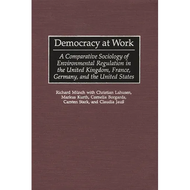 Democracy at Work: A Comparative Sociology of Environmental Regulation in the United Kingdom, France, Germany, and the United States
