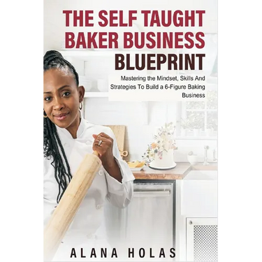 The Self Taught Baker Business Blueprint: Mastering the Mindset, Skills And Strategies To Build a 6-Figure Baking Business