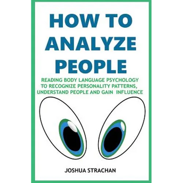How to Analyze People: Reading Body Language Psychology To Recognize Personality Patterns, Understand People And Gain Influence