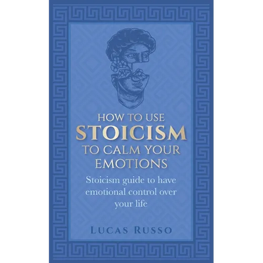 How To Use Stoicism To Calm Your Emotions: Stoicism guide to have emotional control over your life