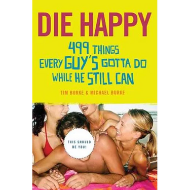 Die Happy: 499 Things Every Guy's Gotta Do While He Still Can