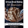 Artisan Bread Making for Beginners: Easy Bread Recipes to Make at Home for Kneaded, No-Knead, Savory, and Sweet Breads