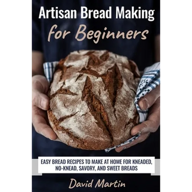 Artisan Bread Making for Beginners: Easy Bread Recipes to Make at Home for Kneaded, No-Knead, Savory, and Sweet Breads