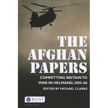 The Afghan Papers: Committing Britain to War in Helmand, 2005-06