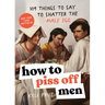 How to Piss Off Men: 109 Things to Say to Shatter the Male Ego