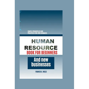 Human Resource Book for Beginners and New Businesses: Simple Principles and Practices for (HR) Dummies
