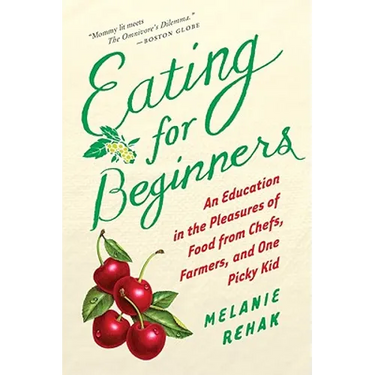 Eating for Beginners: An Education in the Pleasures of Food from Chefs, Farmers, and One Picky Kid
