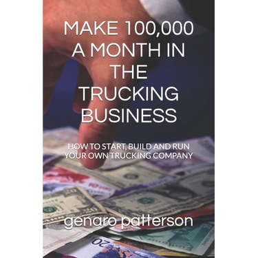 Make 100,000 a Month in the Trucking Business: How to Start, Build and Run Your Own Trucking Company