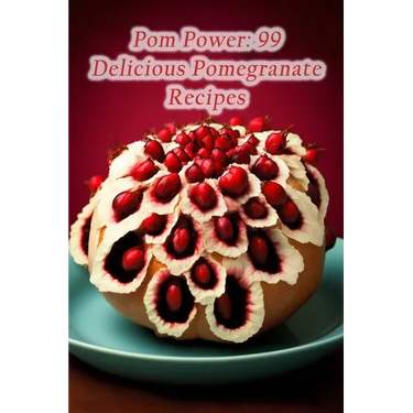 Pom Power: 99 Delicious Pomegranate Recipes