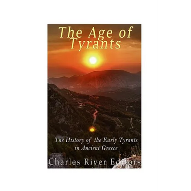 The Age of Tyrants: The History of the Early Tyrants in Ancient Greece