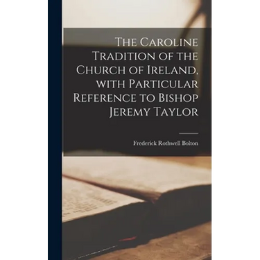 The Caroline Tradition of the Church of Ireland, With Particular Reference to Bishop Jeremy Taylor