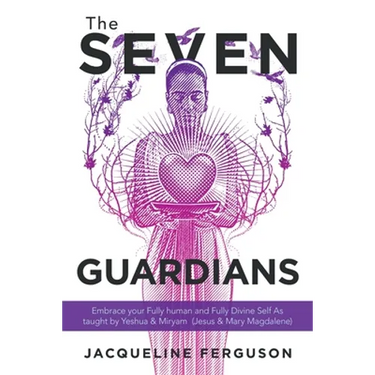 The Seven Guardians: Embrace Your Fully Human and Fully Divine Self as Taught by Yeshua & Miryam (Jesus & Mary Magdalene)