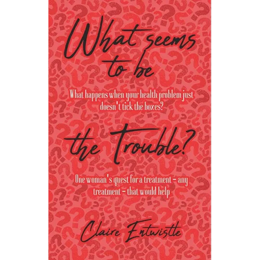 What Seems To Be The Trouble?: What happens when your health problem just doesn't tick the boxes? One woman's quest for a treatment - any treatment -