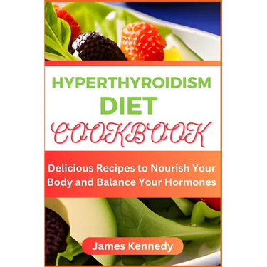 Hyperthyroidism Diet Cookbook: Delicious Recipes to Nourish Your Body and Balance Your Hormones