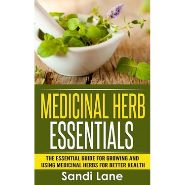 Medicinal Herb Essentials: The Essential Guide for Growing and Using Medicinal Herbs for Better Health