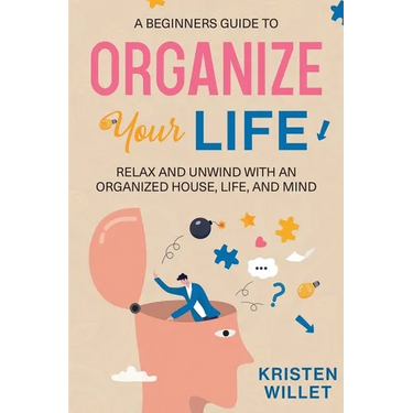 A Beginners Guide To Organizing Your Life: Relax and Unwind with an Organized House, Life, and Mind