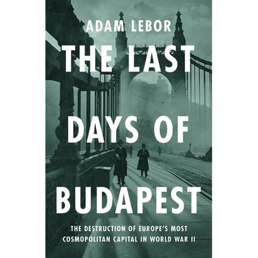 The Last Days of Budapest: The Destruction of Europe's Most Cosmopolitan Capital in World War II