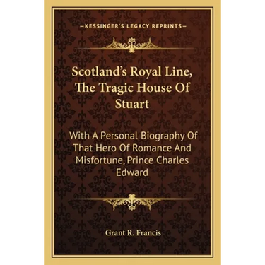 Scotland's Royal Line, The Tragic House Of Stuart: With A Personal Biography Of That Hero Of Romance And Misfortune, Prince Charles Edward