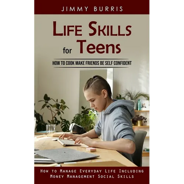 Life Skills for Teens: How to Cook Make Friends Be Self Confident (How to Manage Everyday Life Including Money Management Social Skills)
