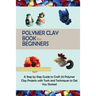 Polymer Clay Book for Beginners: A Step by Step Guide to Craft 20 Polymer Clay Projects with Tools and Techniques to Get You Started