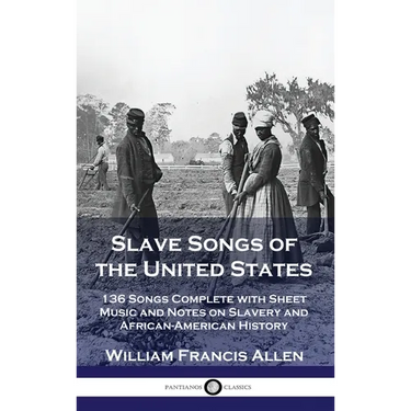 Slave Songs of the United States: 136 Songs Complete with Sheet Music and Notes on Slavery and African-American History