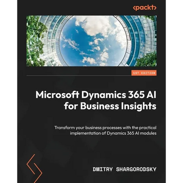 Microsoft Dynamics 365 AI for Business Insights: Transform your business processes with the practical implementation of Dynamics 365 AI modules