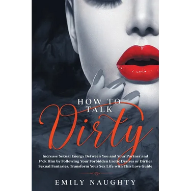 How to Talk Dirty: Increase Sexual Energy Between You and Your Partner and F*ck Him by Following Your Forbidden Erotic Desires or Dirtier